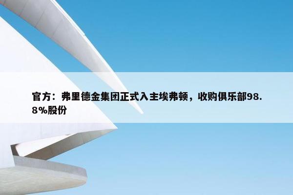 官方：弗里德金集团正式入主埃弗顿，收购俱乐部98.8%股份