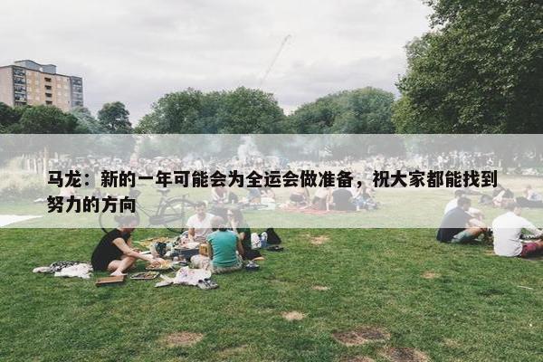 马龙：新的一年可能会为全运会做准备，祝大家都能找到努力的方向