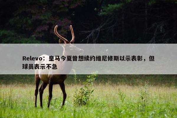 Relevo：皇马今夏曾想续约维尼修斯以示表彰，但球员表示不急