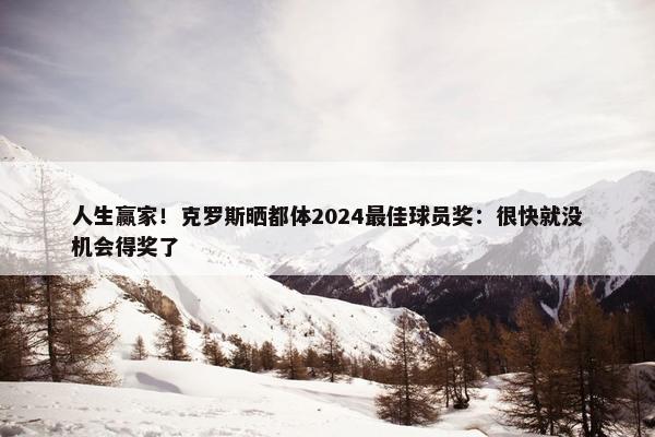 人生赢家！克罗斯晒都体2024最佳球员奖：很快就没机会得奖了