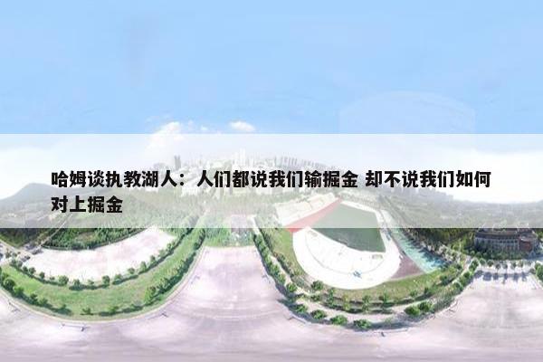 哈姆谈执教湖人：人们都说我们输掘金 却不说我们如何对上掘金