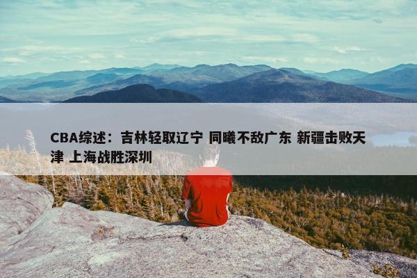 CBA综述：吉林轻取辽宁 同曦不敌广东 新疆击败天津 上海战胜深圳