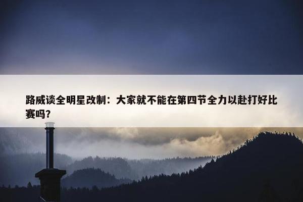 路威谈全明星改制：大家就不能在第四节全力以赴打好比赛吗？