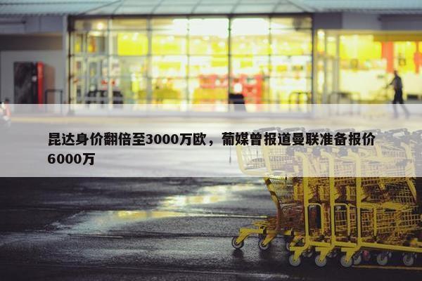 昆达身价翻倍至3000万欧，葡媒曾报道曼联准备报价6000万