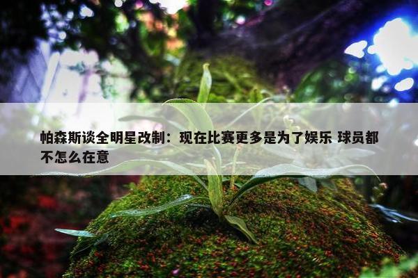 帕森斯谈全明星改制：现在比赛更多是为了娱乐 球员都不怎么在意