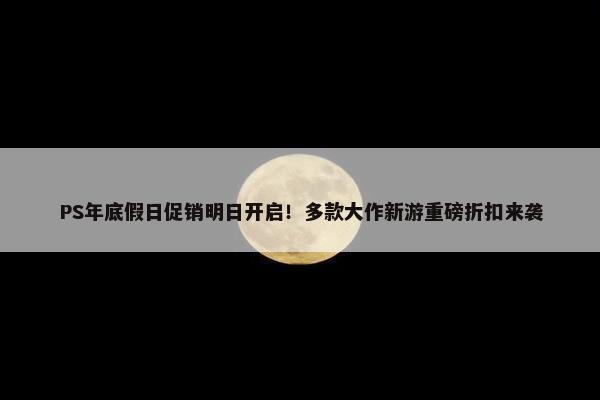 PS年底假日促销明日开启！多款大作新游重磅折扣来袭