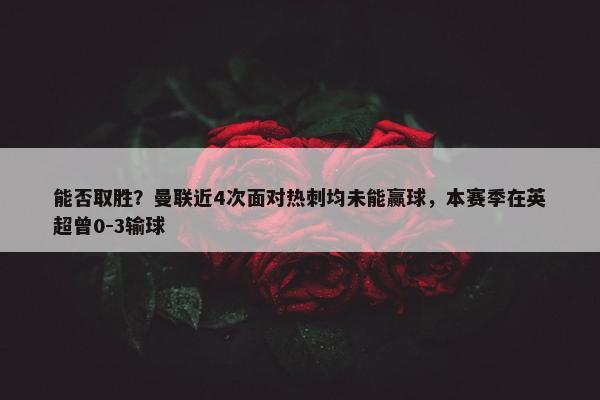 能否取胜？曼联近4次面对热刺均未能赢球，本赛季在英超曾0-3输球