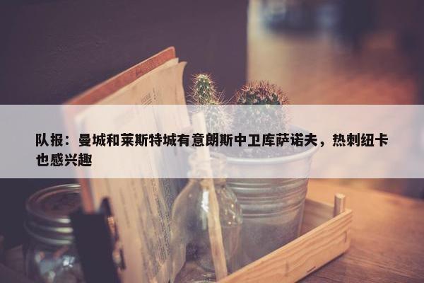 队报：曼城和莱斯特城有意朗斯中卫库萨诺夫，热刺纽卡也感兴趣