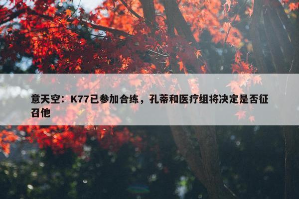 意天空：K77已参加合练，孔蒂和医疗组将决定是否征召他