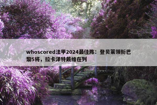 whoscored法甲2024最佳阵：登贝莱领衔巴黎5将，拉卡泽特戴维在列