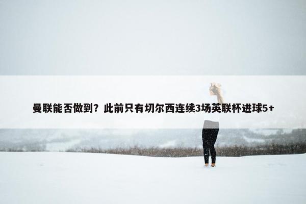 曼联能否做到？此前只有切尔西连续3场英联杯进球5+