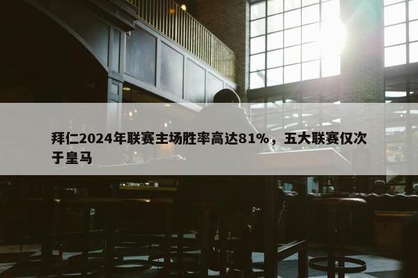 拜仁2024年联赛主场胜率高达81%，五大联赛仅次于皇马