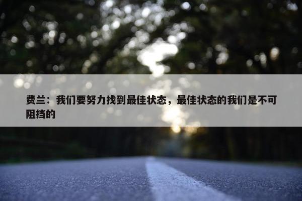 费兰：我们要努力找到最佳状态，最佳状态的我们是不可阻挡的