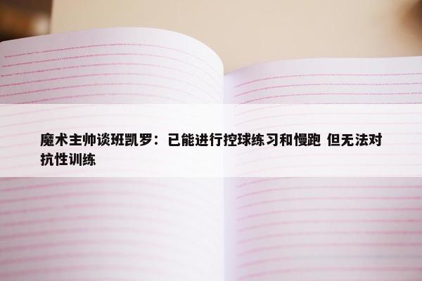 魔术主帅谈班凯罗：已能进行控球练习和慢跑 但无法对抗性训练