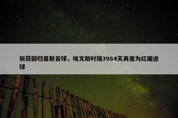 斩获回归曼联首球，埃文斯时隔3984天再度为红魔进球