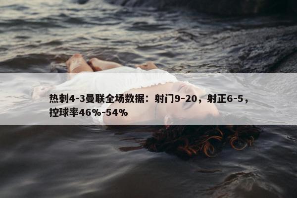 热刺4-3曼联全场数据：射门9-20，射正6-5，控球率46%-54%