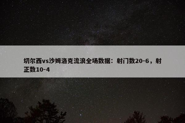 切尔西vs沙姆洛克流浪全场数据：射门数20-6，射正数10-4