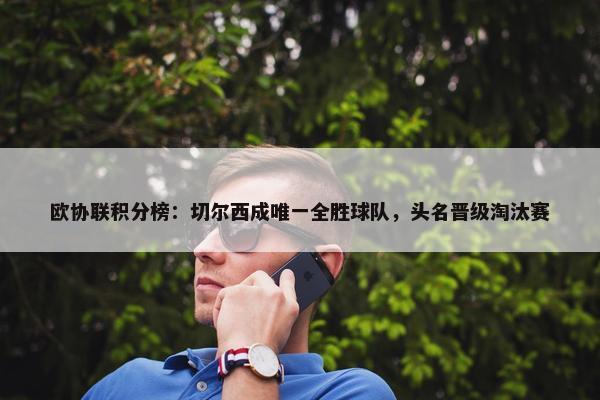 欧协联积分榜：切尔西成唯一全胜球队，头名晋级淘汰赛