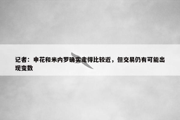 记者：申花和米内罗确实走得比较近，但交易仍有可能出现变数