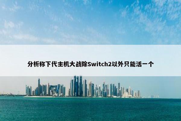 分析称下代主机大战除Switch2以外只能活一个