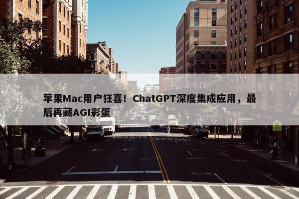 苹果Mac用户狂喜！ChatGPT深度集成应用，最后再藏AGI彩蛋