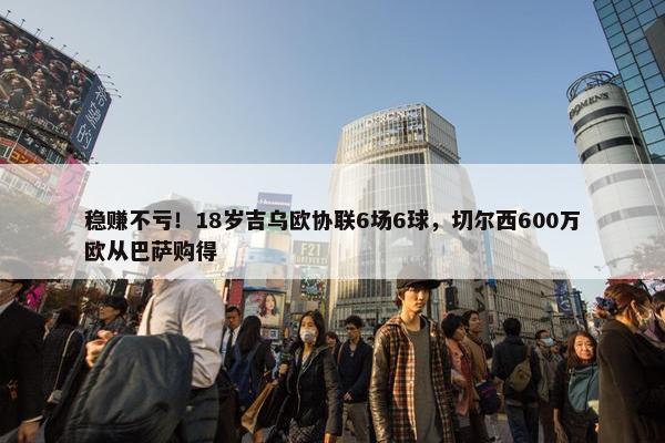 稳赚不亏！18岁吉乌欧协联6场6球，切尔西600万欧从巴萨购得