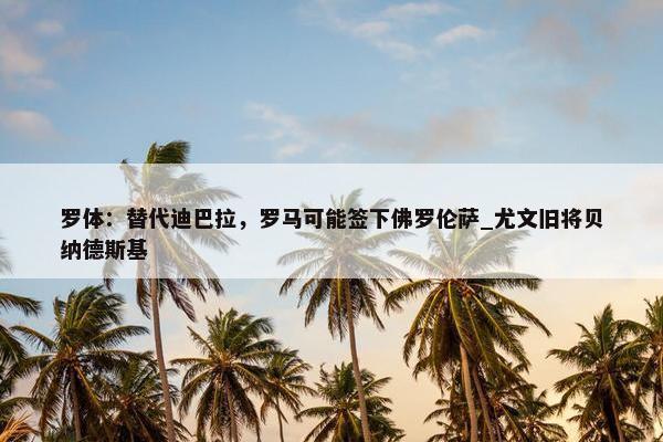 罗体：替代迪巴拉，罗马可能签下佛罗伦萨_尤文旧将贝纳德斯基