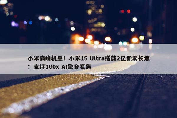 小米巅峰机皇！小米15 Ultra搭载2亿像素长焦：支持100x AI融合变焦