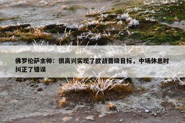 佛罗伦萨主帅：很高兴实现了欧战晋级目标，中场休息时纠正了错误