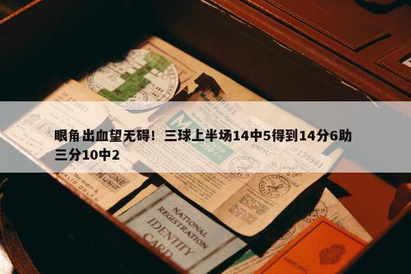 眼角出血望无碍！三球上半场14中5得到14分6助 三分10中2