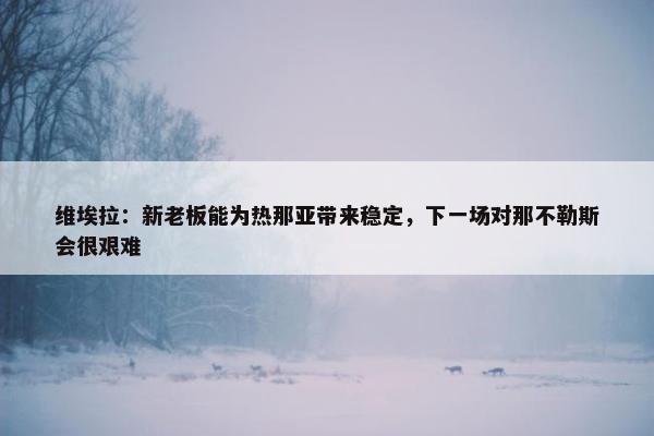 维埃拉：新老板能为热那亚带来稳定，下一场对那不勒斯会很艰难