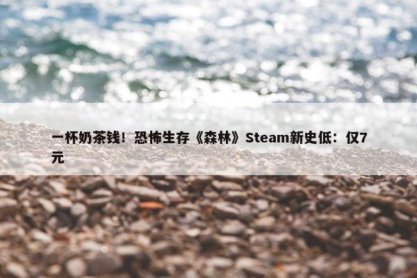 一杯奶茶钱！恐怖生存《森林》Steam新史低：仅7元