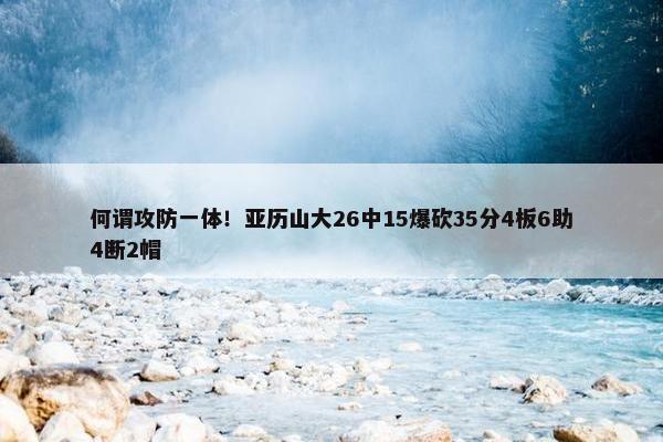 何谓攻防一体！亚历山大26中15爆砍35分4板6助4断2帽