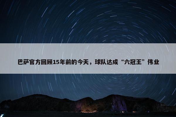 巴萨官方回顾15年前的今天，球队达成“六冠王”伟业