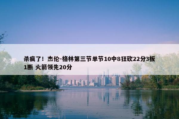 杀疯了！杰伦-格林第三节单节10中8狂砍22分3板1断 火箭领先20分