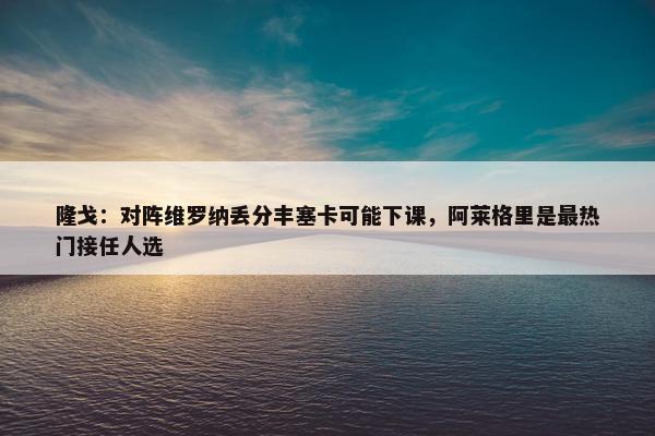 隆戈：对阵维罗纳丢分丰塞卡可能下课，阿莱格里是最热门接任人选