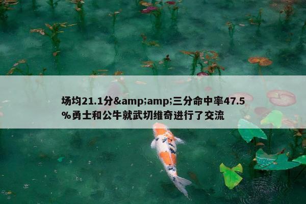 场均21.1分&amp;三分命中率47.5%勇士和公牛就武切维奇进行了交流