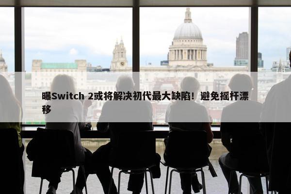 曝Switch 2或将解决初代最大缺陷！避免摇杆漂移