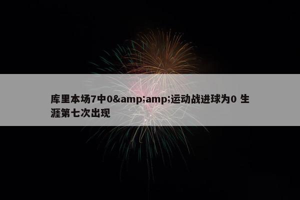 库里本场7中0&amp;运动战进球为0 生涯第七次出现