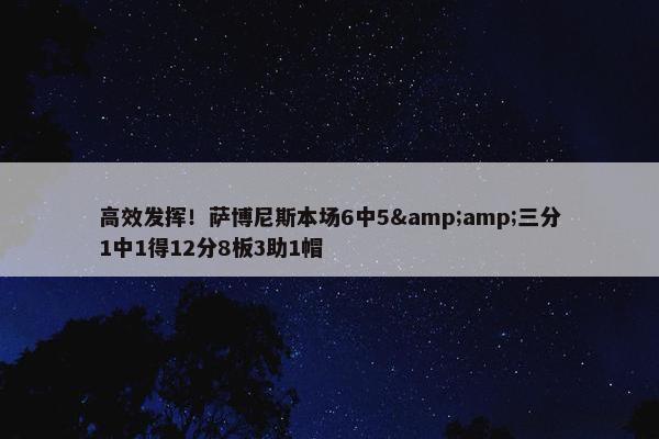 高效发挥！萨博尼斯本场6中5&amp;三分1中1得12分8板3助1帽