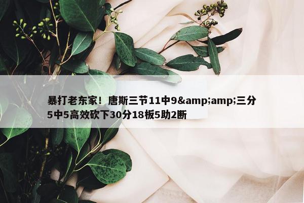 暴打老东家！唐斯三节11中9&amp;三分5中5高效砍下30分18板5助2断