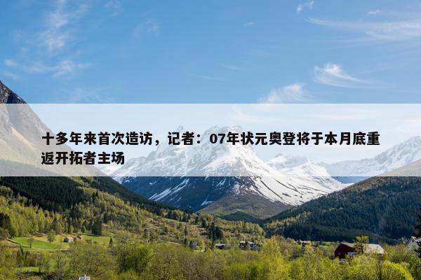 十多年来首次造访，记者：07年状元奥登将于本月底重返开拓者主场