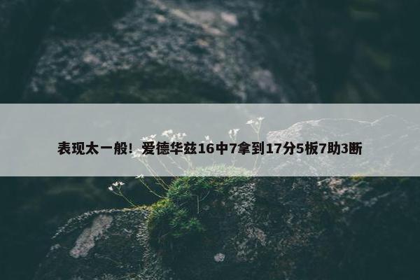 表现太一般！爱德华兹16中7拿到17分5板7助3断