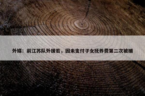 外媒：前江苏队外援若，因未支付子女抚养费第二次被捕