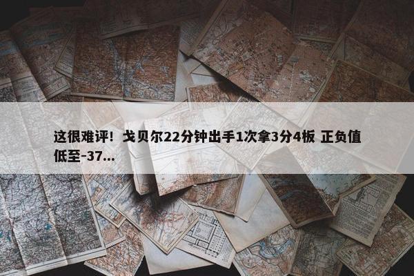 这很难评！戈贝尔22分钟出手1次拿3分4板 正负值低至-37...