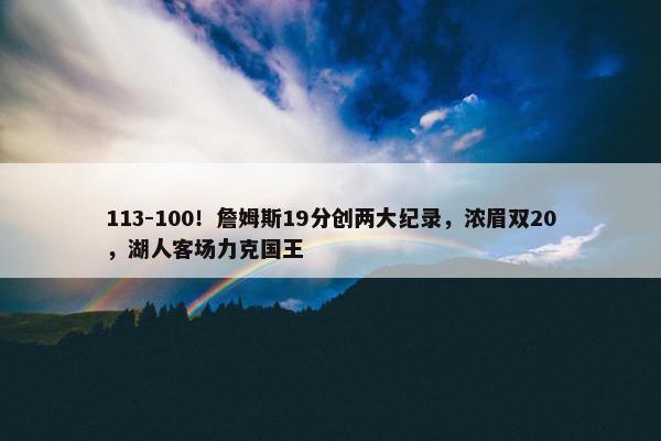 113-100！詹姆斯19分创两大纪录，浓眉双20，湖人客场力克国王