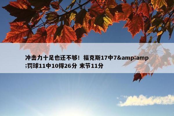 冲击力十足也还不够！福克斯17中7&amp;罚球11中10得26分 末节11分