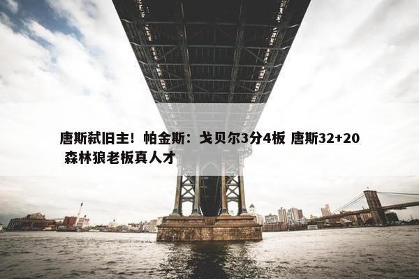 唐斯弑旧主！帕金斯：戈贝尔3分4板 唐斯32+20 森林狼老板真人才