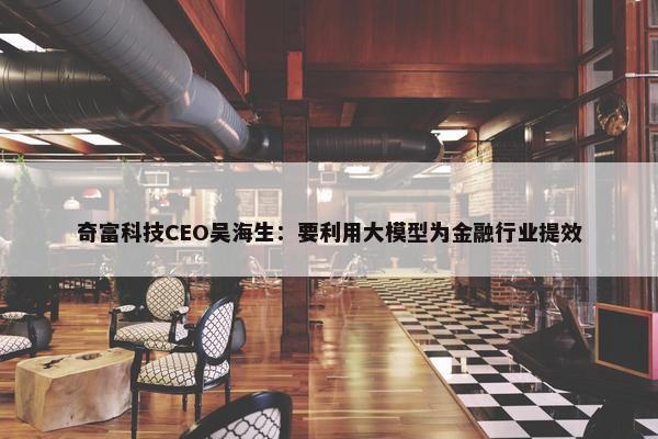 奇富科技CEO吴海生：要利用大模型为金融行业提效