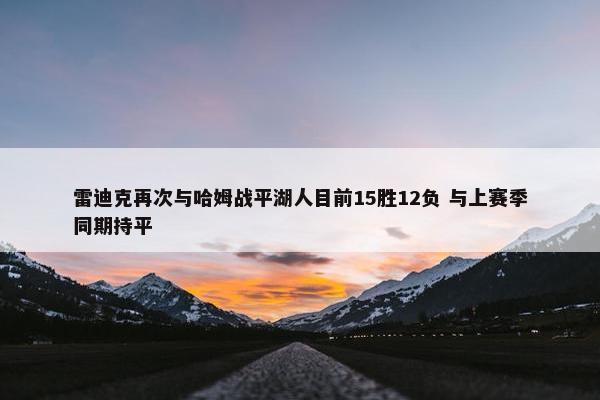 雷迪克再次与哈姆战平湖人目前15胜12负 与上赛季同期持平